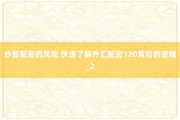 炒股配资的风险 快速了解外汇配资120背后的逻辑_2