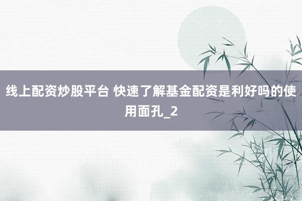线上配资炒股平台 快速了解基金配资是利好吗的使用面孔_2