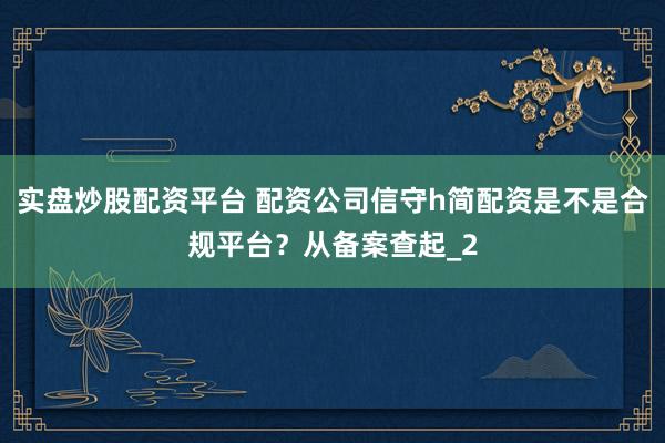 实盘炒股配资平台 配资公司信守h简配资是不是合规平台？从备案查起_2