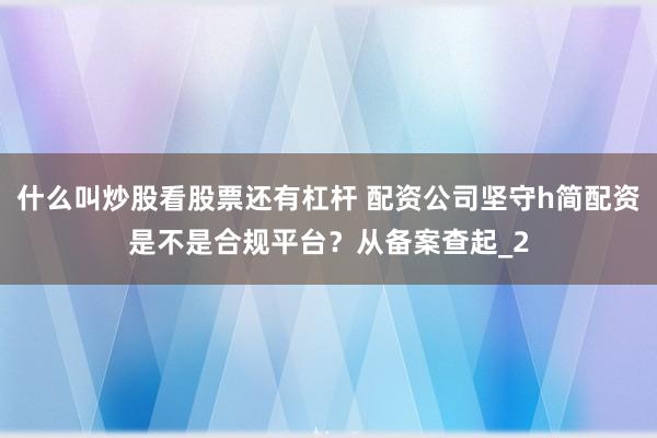 什么叫炒股看股票还有杠杆 配资公司坚守h简配资是不是合规平台？从备案查起_2