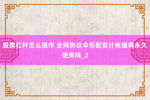 股票杠杆怎么操作 全网热议伞形配资计帐值得永久使用吗_2