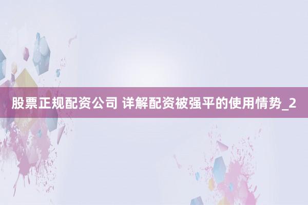 股票正规配资公司 详解配资被强平的使用情势_2
