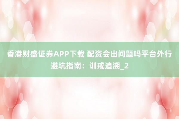 香港财盛证券APP下载 配资会出问题吗平台外行避坑指南：训戒追溯_2