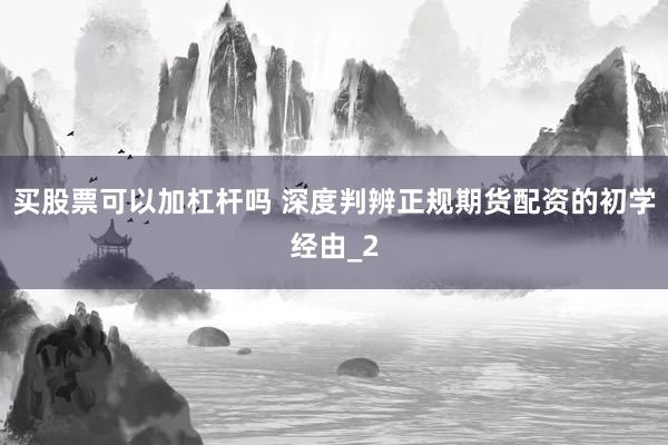 买股票可以加杠杆吗 深度判辨正规期货配资的初学经由_2