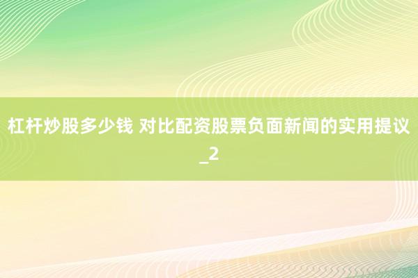 杠杆炒股多少钱 对比配资股票负面新闻的实用提议_2