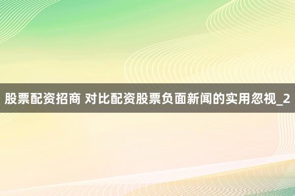 股票配资招商 对比配资股票负面新闻的实用忽视_2