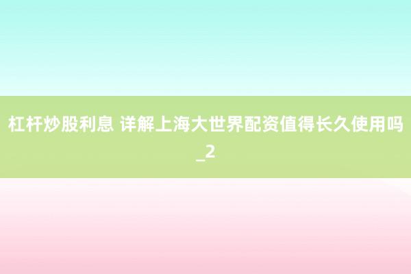 杠杆炒股利息 详解上海大世界配资值得长久使用吗_2