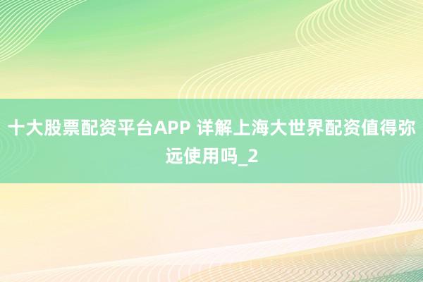 十大股票配资平台APP 详解上海大世界配资值得弥远使用吗_2
