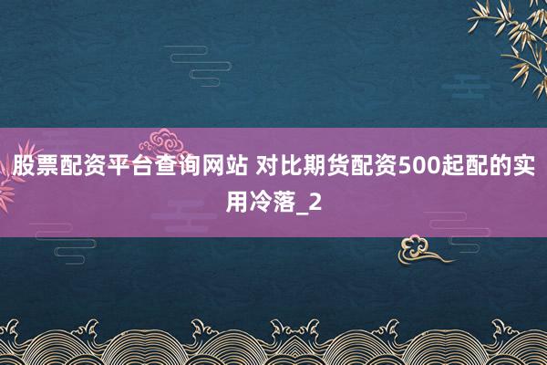 股票配资平台查询网站 对比期货配资500起配的实用冷落_2