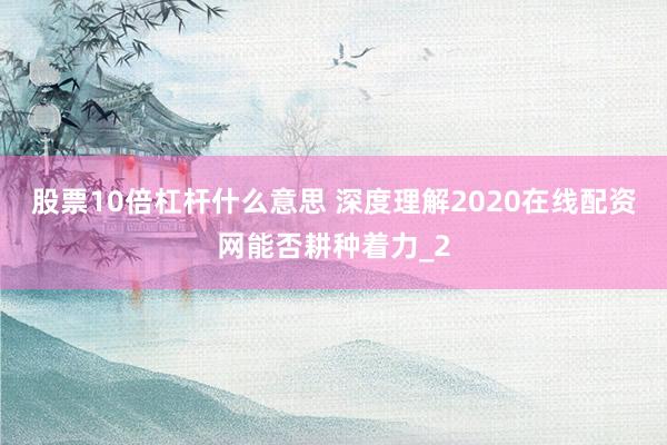 股票10倍杠杆什么意思 深度理解2020在线配资网能否耕种着力_2