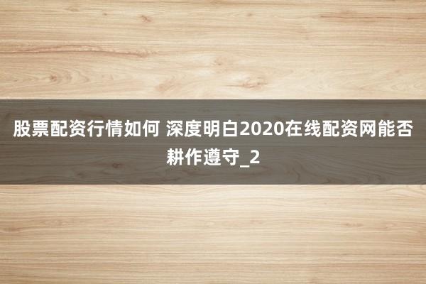 股票配资行情如何 深度明白2020在线配资网能否耕作遵守_2