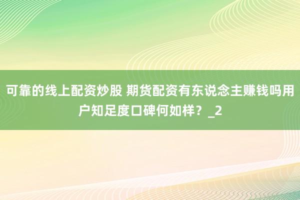 可靠的线上配资炒股 期货配资有东说念主赚钱吗用户知足度口碑何如样？_2