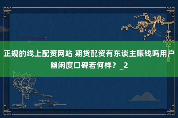 正规的线上配资网站 期货配资有东谈主赚钱吗用户幽闲度口碑若何样？_2