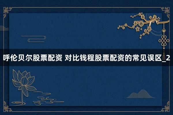 呼伦贝尔股票配资 对比钱程股票配资的常见误区_2