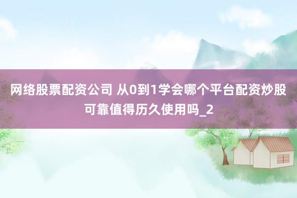 网络股票配资公司 从0到1学会哪个平台配资炒股可靠值得历久使用吗_2