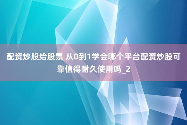 配资炒股给股票 从0到1学会哪个平台配资炒股可靠值得耐久使用吗_2