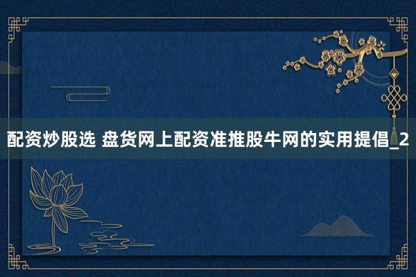 配资炒股选 盘货网上配资准推股牛网的实用提倡_2