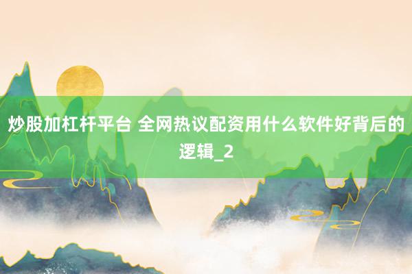 炒股加杠杆平台 全网热议配资用什么软件好背后的逻辑_2
