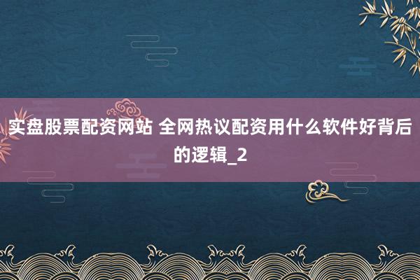 实盘股票配资网站 全网热议配资用什么软件好背后的逻辑_2
