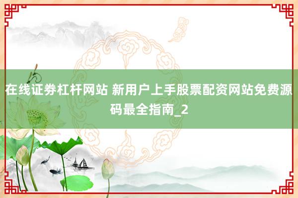 在线证劵杠杆网站 新用户上手股票配资网站免费源码最全指南_2