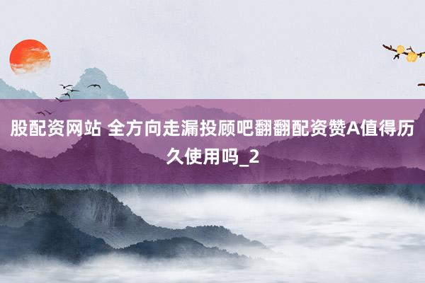 股配资网站 全方向走漏投顾吧翻翻配资赞A值得历久使用吗_2