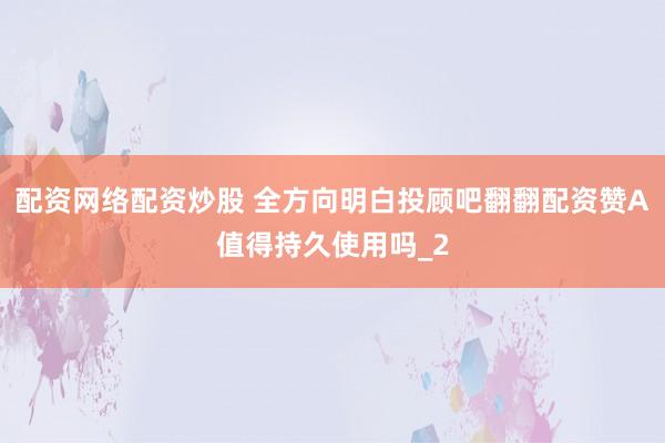 配资网络配资炒股 全方向明白投顾吧翻翻配资赞A值得持久使用吗_2