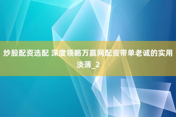 炒股配资选配 深度领略万赢网配资带单老诚的实用淡薄_2