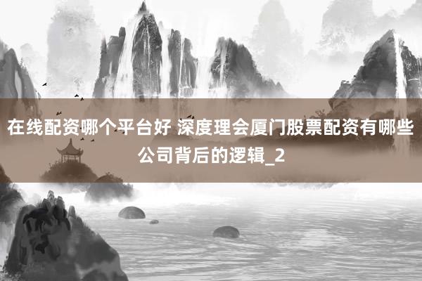 在线配资哪个平台好 深度理会厦门股票配资有哪些公司背后的逻辑_2