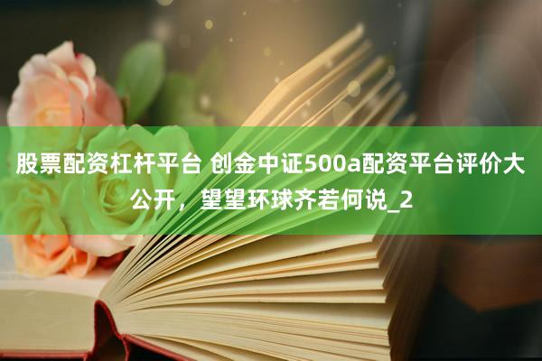 股票配资杠杆平台 创金中证500a配资平台评价大公开，望望环球齐若何说_2