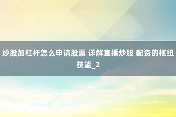 炒股加杠杆怎么申请股票 详解直播炒股 配资的枢纽技能_2