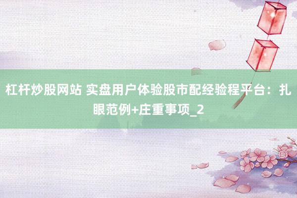 杠杆炒股网站 实盘用户体验股市配经验程平台：扎眼范例+庄重事项_2