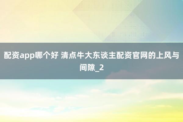 配资app哪个好 清点牛大东谈主配资官网的上风与间隙_2