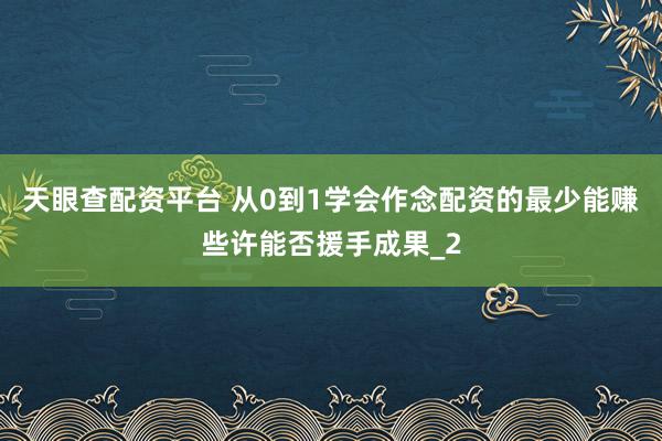 天眼查配资平台 从0到1学会作念配资的最少能赚些许能否援手成果_2