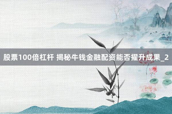 股票100倍杠杆 揭秘牛钱金融配资能否擢升成果_2