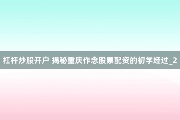 杠杆炒股开户 揭秘重庆作念股票配资的初学经过_2