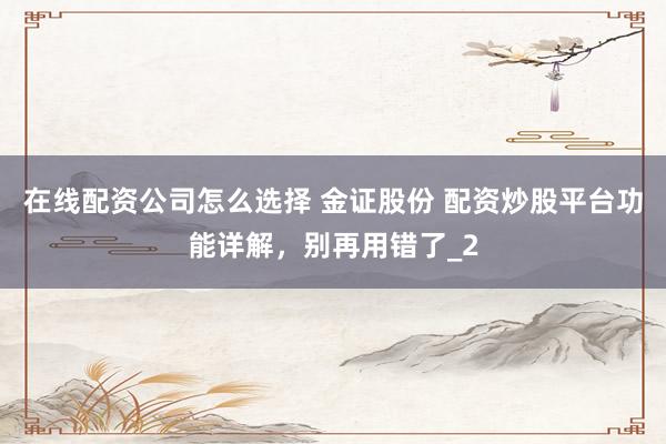 在线配资公司怎么选择 金证股份 配资炒股平台功能详解，别再用错了_2