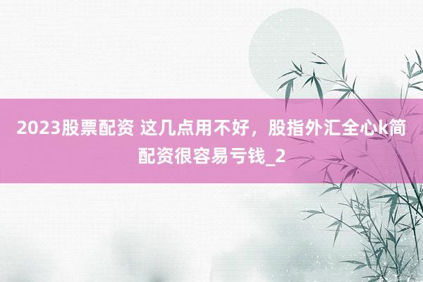 2023股票配资 这几点用不好，股指外汇全心k简配资很容易亏钱_2