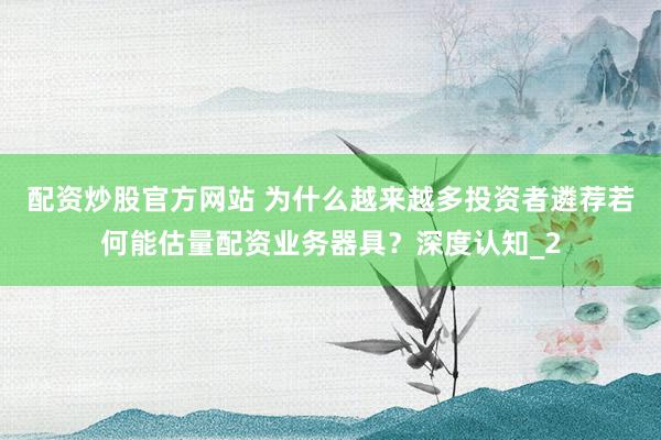 配资炒股官方网站 为什么越来越多投资者遴荐若何能估量配资业务器具？深度认知_2
