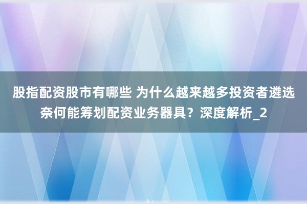 股指配资股市有哪些 为什么越来越多投资者遴选奈何能筹划配资业务器具？深度解析_2