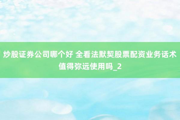 炒股证券公司哪个好 全看法默契股票配资业务话术值得弥远使用吗_2