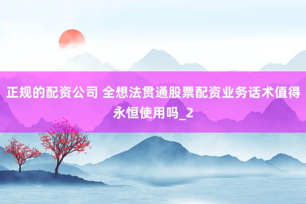 正规的配资公司 全想法贯通股票配资业务话术值得永恒使用吗_2