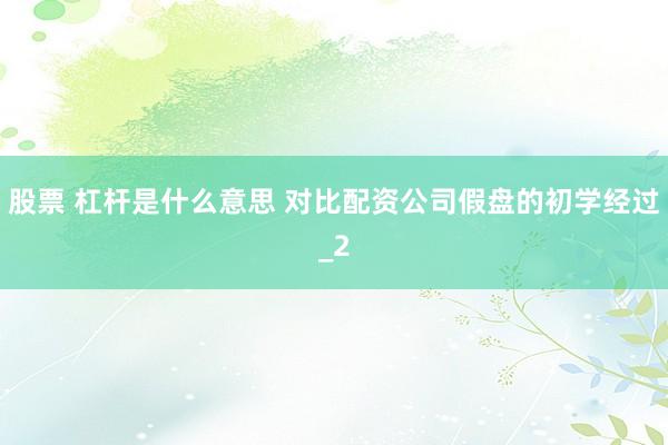 股票 杠杆是什么意思 对比配资公司假盘的初学经过_2