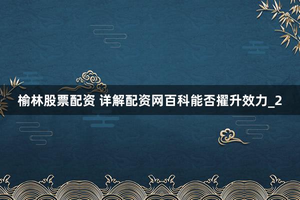 榆林股票配资 详解配资网百科能否擢升效力_2