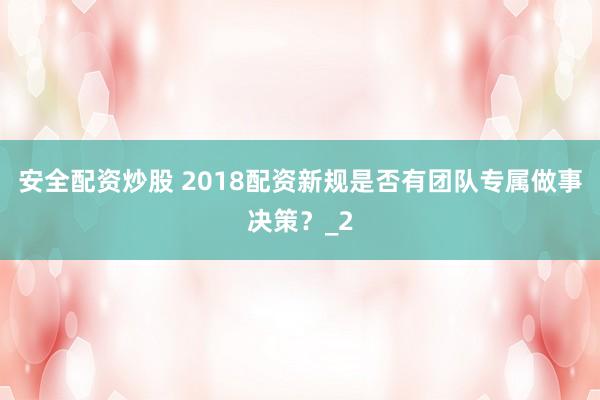 安全配资炒股 2018配资新规是否有团队专属做事决策？_2