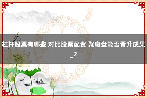 杠杆股票有哪些 对比股票配资 聚赢盘能否晋升成果_2