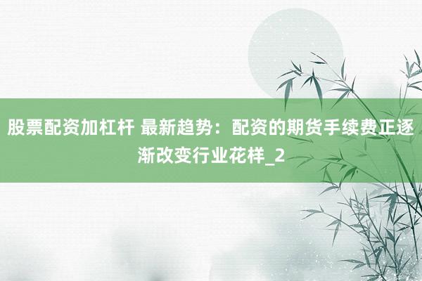 股票配资加杠杆 最新趋势：配资的期货手续费正逐渐改变行业花样_2
