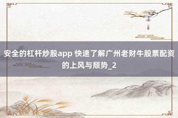 安全的杠杆炒股app 快速了解广州老财牛股票配资的上风与颓势_2