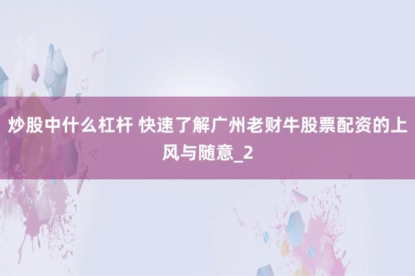 炒股中什么杠杆 快速了解广州老财牛股票配资的上风与随意_2