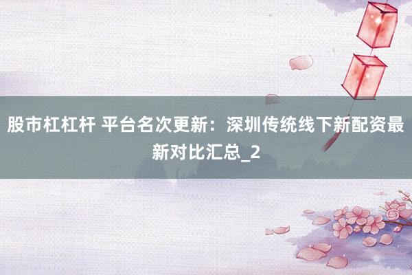 股市杠杠杆 平台名次更新：深圳传统线下新配资最新对比汇总_2