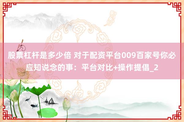 股票杠杆是多少倍 对于配资平台009百家号你必应知说念的事：平台对比+操作提倡_2